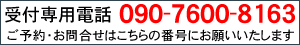 受付専用電話　090-7600-8163　ご予約・お問合せはこちらの番号にお願いいたします